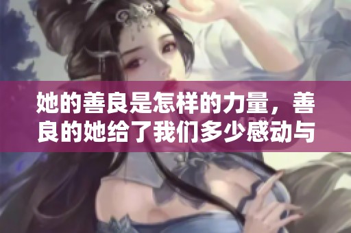 她的善良是怎样的力量，善良的她给了我们多少感动与启发