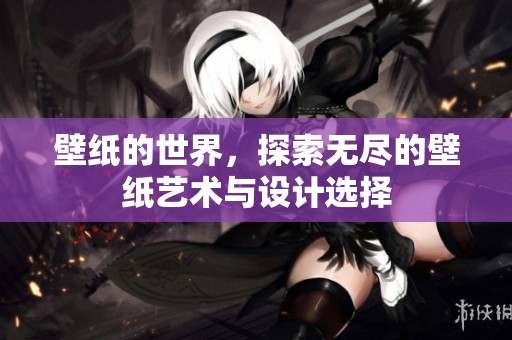 壁纸的世界，探索无尽的壁纸艺术与设计选择