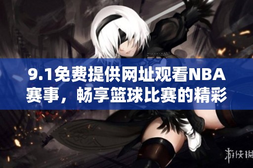 9.1免费提供网址观看NBA赛事，畅享篮球比赛的精彩时刻