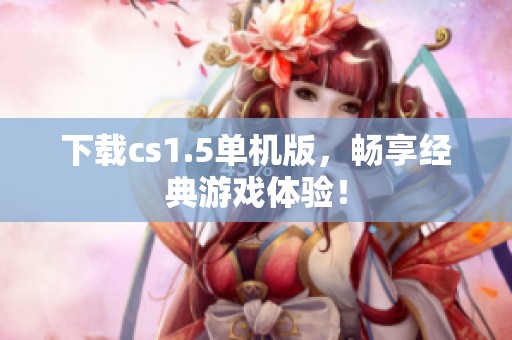 下载cs1.5单机版，畅享经典游戏体验！