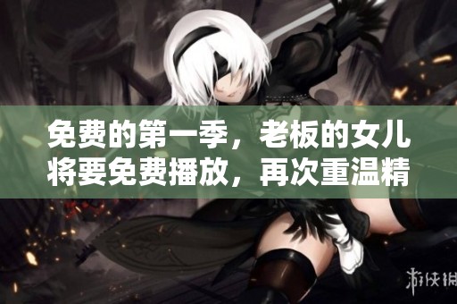 免费的第一季，老板的女儿将要免费播放，再次重温精彩剧情