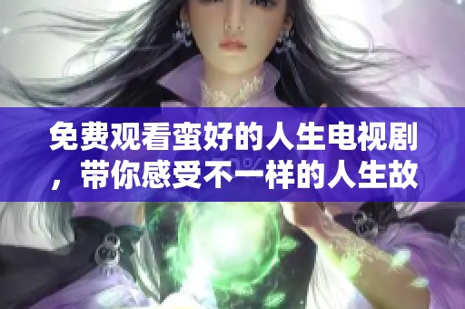 免费观看蛮好的人生电视剧，带你感受不一样的人生故事与情感经历