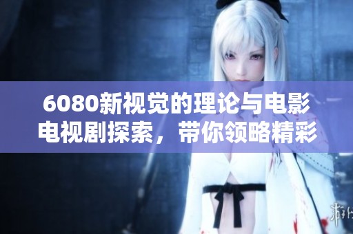6080新视觉的理论与电影电视剧探索，带你领略精彩纷呈的视听盛宴