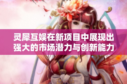 灵犀互娱在新项目中展现出强大的市场潜力与创新能力