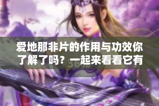 爱地那非片的作用与功效你了解了吗？一起来看看它有哪些效果吧