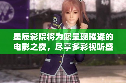 星辰影院将为您呈现璀璨的电影之夜，尽享多彩视听盛宴