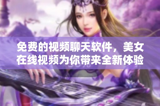 免费的视频聊天软件，美女在线视频为你带来全新体验