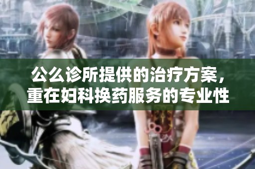 公么诊所提供的治疗方案，重在妇科换药服务的专业性与效果分析