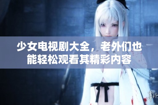 少女电视剧大全，老外们也能轻松观看其精彩内容