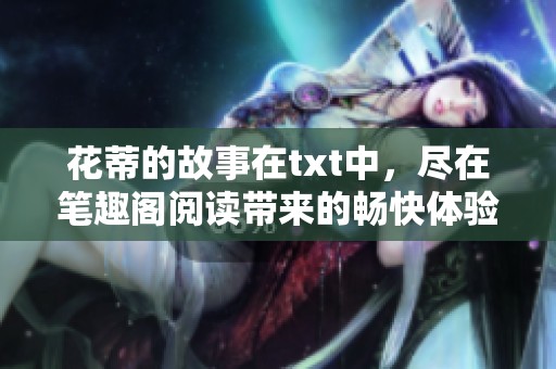 花蒂的故事在txt中，尽在笔趣阁阅读带来的畅快体验！