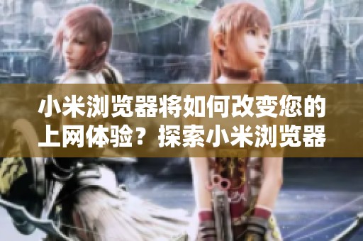 小米浏览器将如何改变您的上网体验？探索小米浏览器的创新功能！