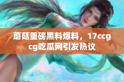 蘑菇重磅黑料爆料，17ccgcg吃瓜网引发热议