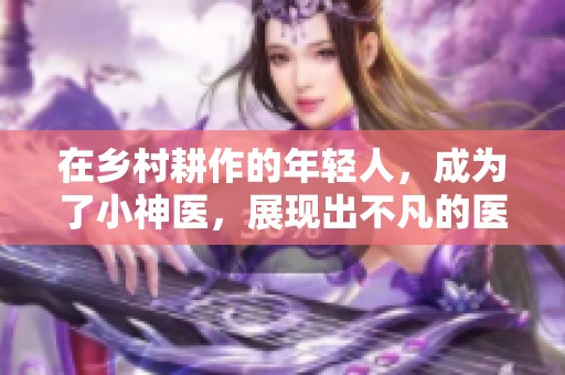 在乡村耕作的年轻人，成为了小神医，展现出不凡的医术才能