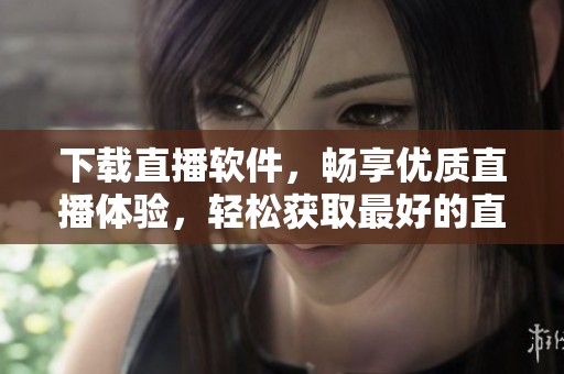 下载直播软件，畅享优质直播体验，轻松获取最好的直播平台