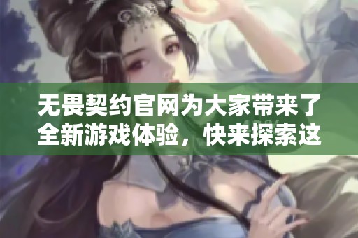无畏契约官网为大家带来了全新游戏体验，快来探索这款精彩之作吧