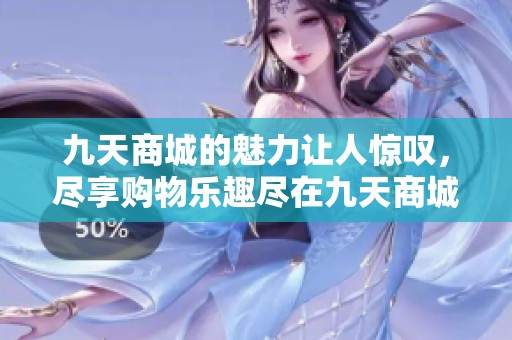 九天商城的魅力让人惊叹，尽享购物乐趣尽在九天商城。