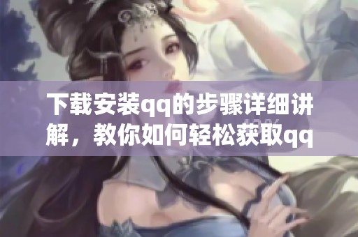下载安装qq的步骤详细讲解，教你如何轻松获取qq应用