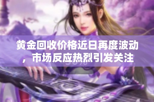 黄金回收价格近日再度波动，市场反应热烈引发关注