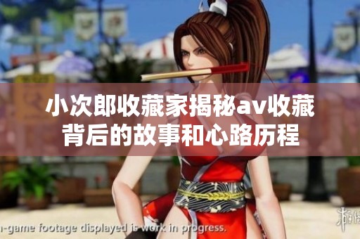 小次郎收藏家揭秘**收藏背后的故事和心路历程