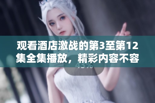 观看酒店激战的第3至第12集全集播放，精彩内容不容错过！