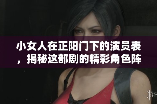 小女人在正阳门下的演员表，揭秘这部剧的精彩角色阵容
