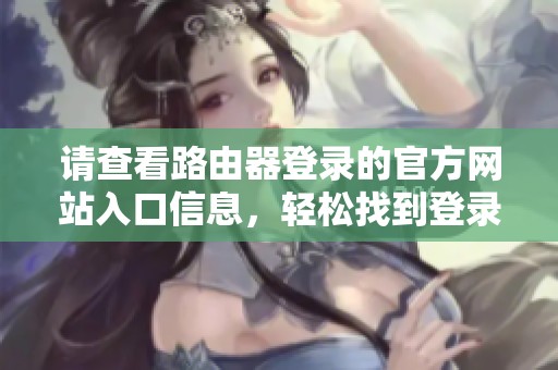 请查看路由器登录的官方网站入口信息，轻松找到登录入口和步骤指南