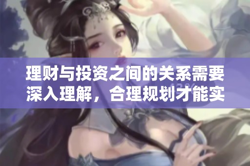 理财与投资之间的关系需要深入理解，合理规划才能实现财富增值