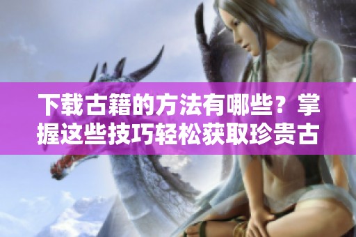 下载古籍的方法有哪些？掌握这些技巧轻松获取珍贵古籍资源