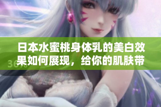日本水蜜桃身体乳的美白效果如何展现，给你的肌肤带来哪些惊艳变化