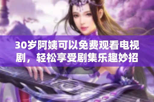 30岁阿姨可以免费观看电视剧，轻松享受剧集乐趣妙招分享