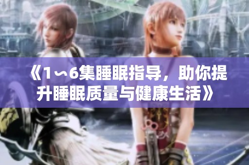 《1∽6集睡眠指导，助你提升睡眠质量与健康生活》