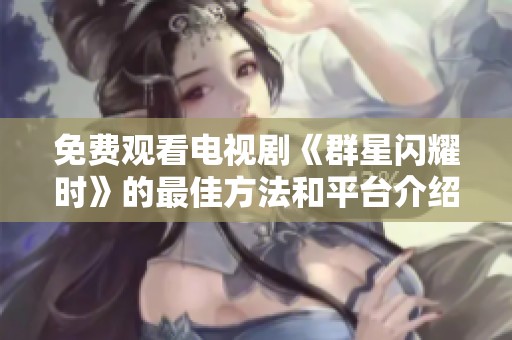 免费观看电视剧《群星闪耀时》的最佳方法和平台介绍