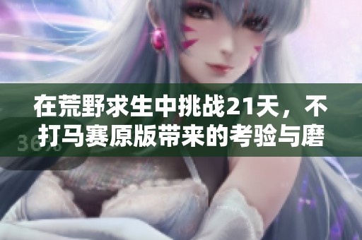 在荒野求生中挑战21天，不打马赛原版带来的考验与磨炼