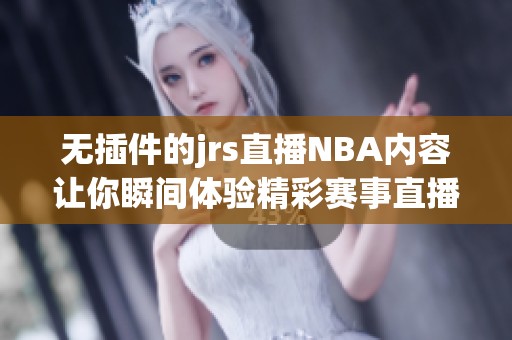 无插件的jrs直播NBA内容让你瞬间体验精彩赛事直播