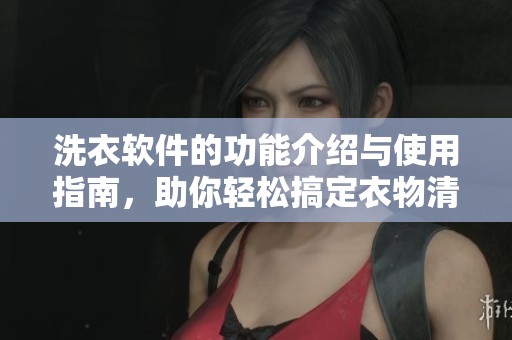 洗衣软件的功能介绍与使用指南，助你轻松搞定衣物清洁