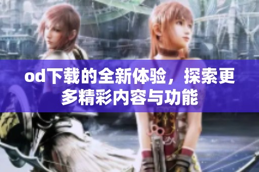 od下载的全新体验，探索更多精彩内容与功能