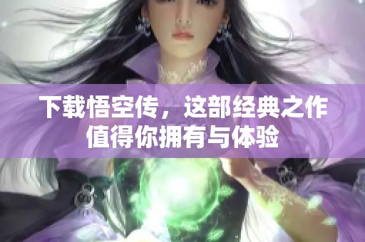 下载悟空传，这部经典之作值得你拥有与体验