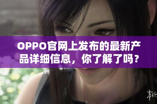 OPPO官网上发布的最新产品详细信息，你了解了吗？请务必访问官网获取更多资讯！