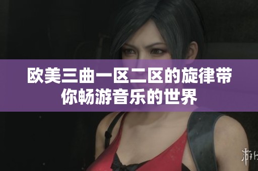 欧美三曲一区二区的旋律带你畅游音乐的世界