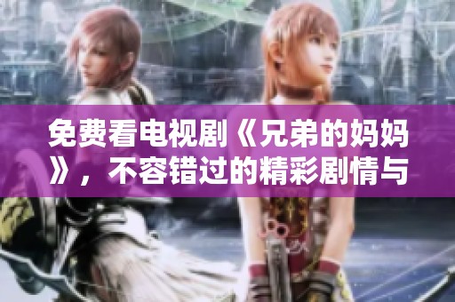 免费看电视剧《兄弟的妈妈》，不容错过的精彩剧情与感人故事！