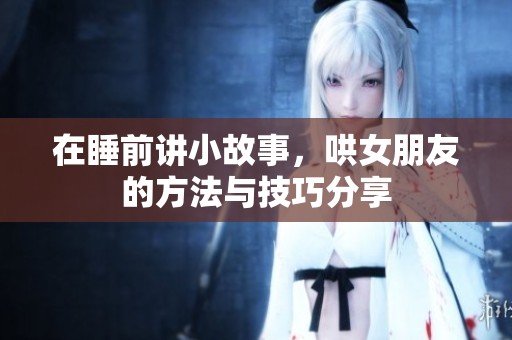 在睡前讲小故事，哄女朋友的方法与技巧分享