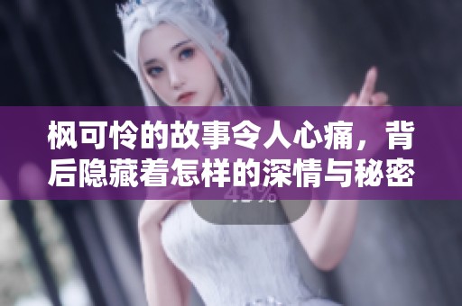 枫可怜的故事令人心痛，背后隐藏着怎样的深情与秘密呢