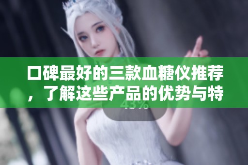 口碑最好的三款血糖仪推荐，了解这些产品的优势与特点
