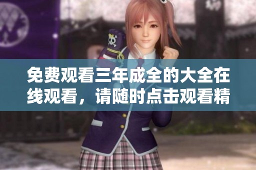 免费观看三年成全的大全在线观看，请随时点击观看精彩内容