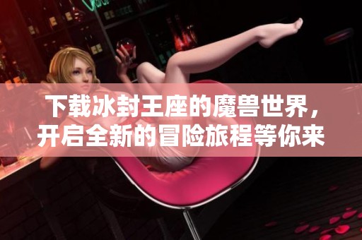 下载冰封王座的魔兽世界，开启全新的冒险旅程等你来体验