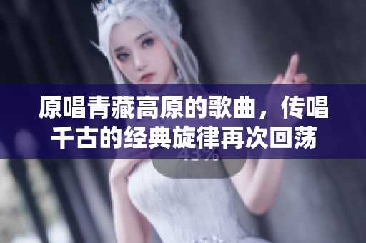 原唱青藏高原的歌曲，传唱千古的经典旋律再次回荡