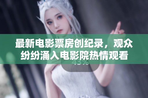 最新电影票房创纪录，观众纷纷涌入电影院热情观看