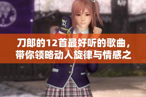 刀郎的12首最好听的歌曲，带你领略动人旋律与情感之美