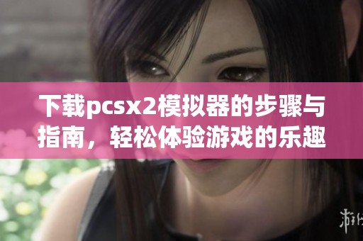 下载pcsx2模拟器的步骤与指南，轻松体验游戏的乐趣与魅力