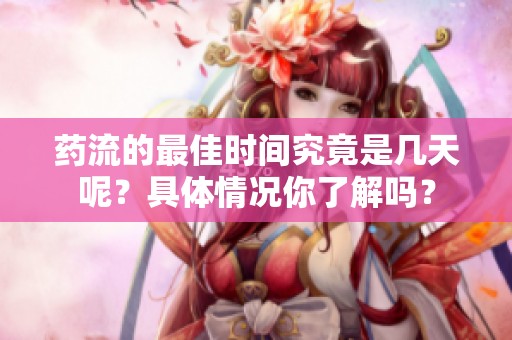 药流的最佳时间究竟是几天呢？具体情况你了解吗？